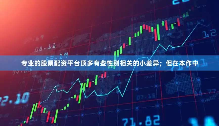 专业的股票配资平台顶多有些性别相关的小差异；但在本作中