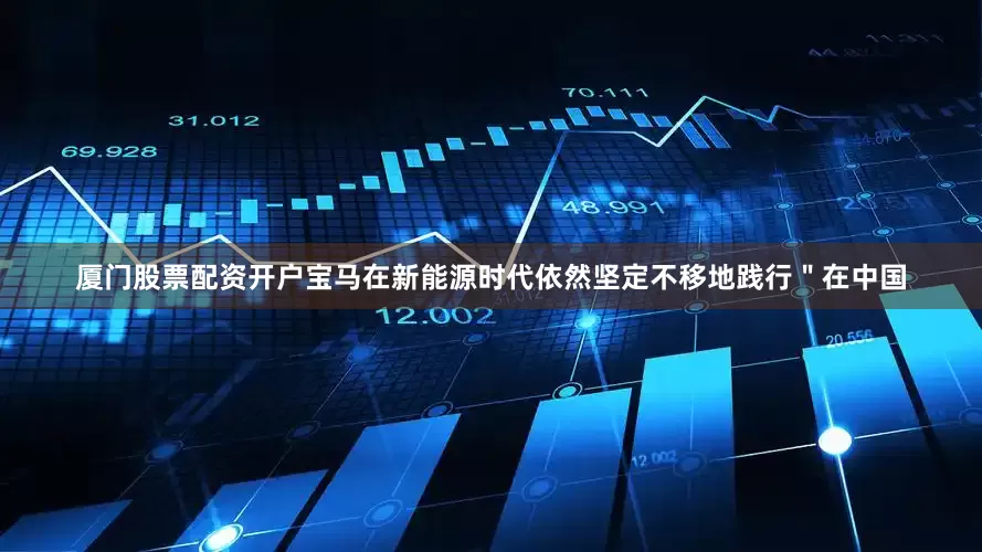 厦门股票配资开户宝马在新能源时代依然坚定不移地践行＂在中国