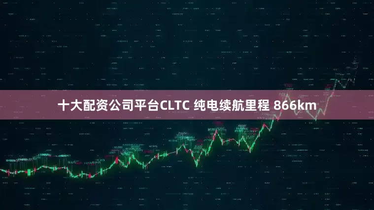 十大配资公司平台CLTC 纯电续航里程 866km