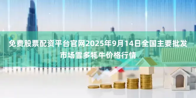 免费股票配资平台官网2025年9月14日全国主要批发市场雪多牦牛价格行情