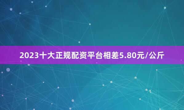 2023十大正规配资平台相差5.80元/公斤
