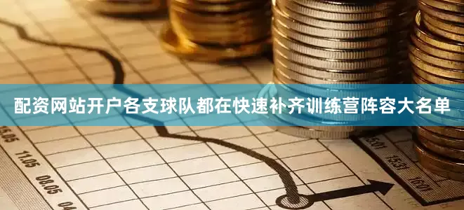 配资网站开户各支球队都在快速补齐训练营阵容大名单