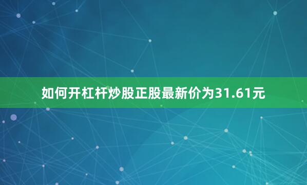 如何开杠杆炒股正股最新价为31.61元