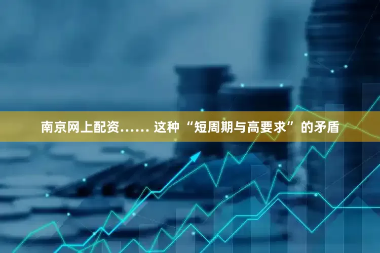 南京网上配资…… 这种 “短周期与高要求” 的矛盾