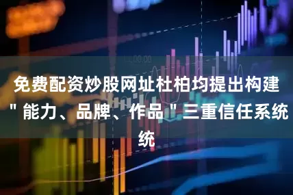 免费配资炒股网址杜柏均提出构建＂能力、品牌、作品＂三重信任系统