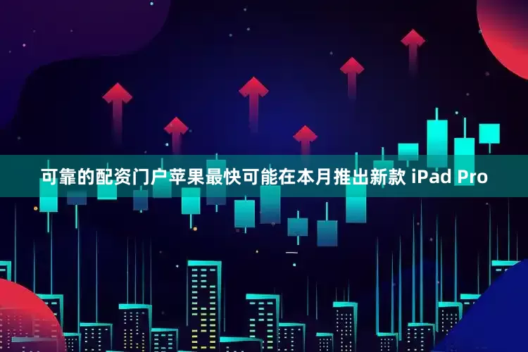 可靠的配资门户苹果最快可能在本月推出新款 iPad Pro