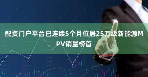 配资门户平台已连续5个月位居25万级新能源MPV销量榜首