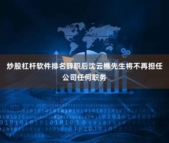 炒股杠杆软件排名辞职后沈云樵先生将不再担任公司任何职务
