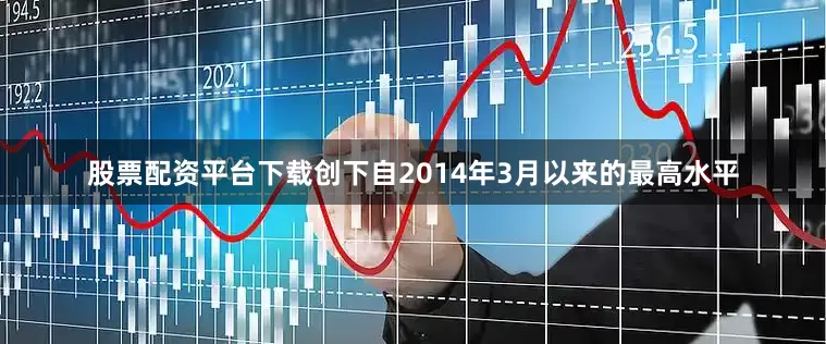 股票配资平台下载创下自2014年3月以来的最高水平