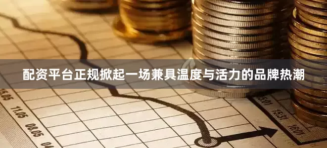 配资平台正规掀起一场兼具温度与活力的品牌热潮