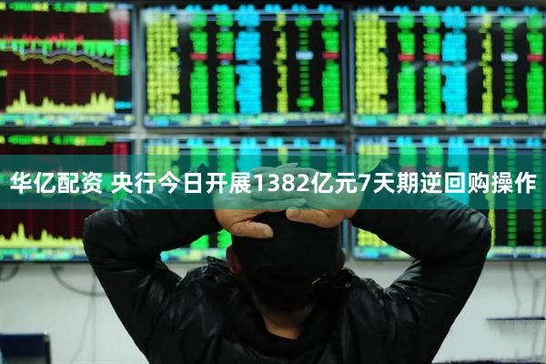 华亿配资 央行今日开展1382亿元7天期逆回购操作
