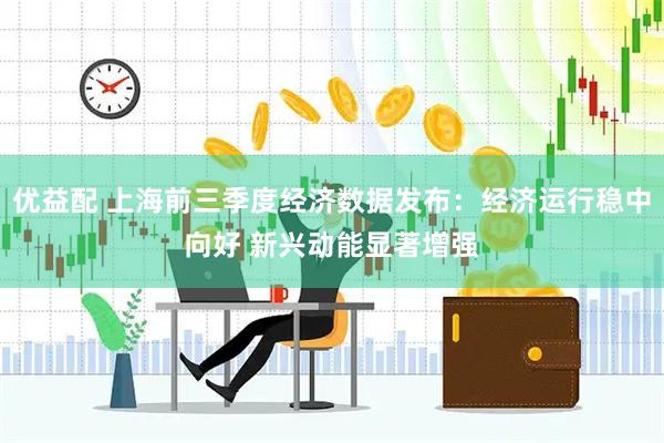 优益配 上海前三季度经济数据发布：经济运行稳中向好 新兴动能显著增强