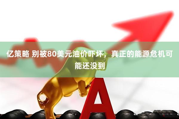 亿策略 别被80美元油价吓坏，真正的能源危机可能还没到