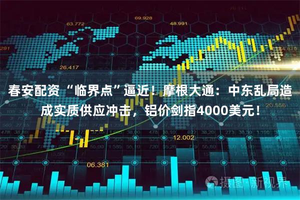 春安配资 “临界点”逼近！摩根大通：中东乱局造成实质供应冲击，铝价剑指4000美元！