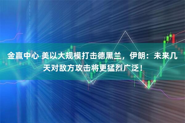 金赢中心 美以大规模打击德黑兰，伊朗：未来几天对敌方攻击将更猛烈广泛！