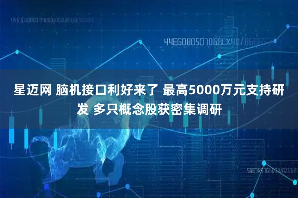 星迈网 脑机接口利好来了 最高5000万元支持研发 多只概念股获密集调研