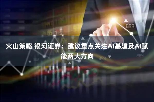 火山策略 银河证券：建议重点关注AI基建及AI赋能两大方向