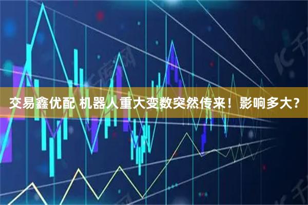 交易鑫优配 机器人重大变数突然传来！影响多大？