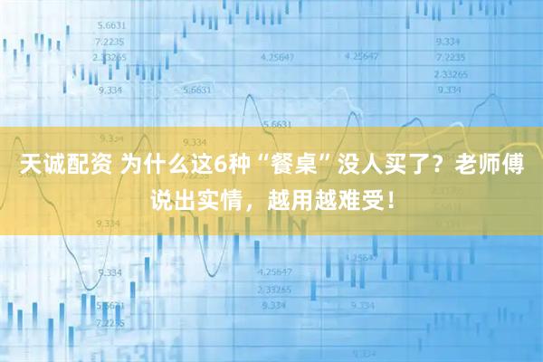 天诚配资 为什么这6种“餐桌”没人买了？老师傅说出实情，越用越难受！
