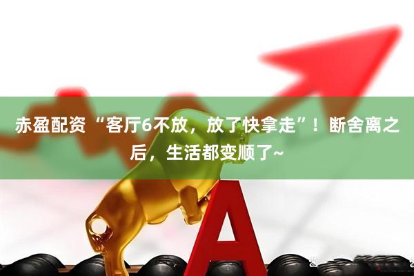 赤盈配资 “客厅6不放，放了快拿走”！断舍离之后，生活都变顺了~