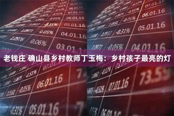 老钱庄 确山县乡村教师丁玉梅：乡村孩子最亮的灯