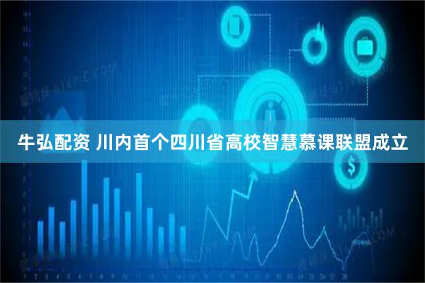 牛弘配资 川内首个四川省高校智慧慕课联盟成立