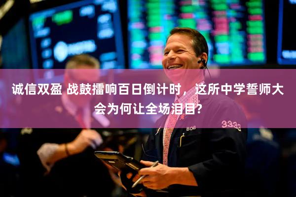 诚信双盈 战鼓擂响百日倒计时，这所中学誓师大会为何让全场泪目?