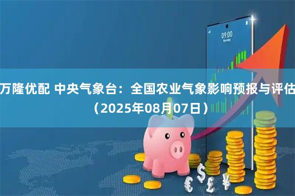 万隆优配 中央气象台：全国农业气象影响预报与评估（2025年08月07日）