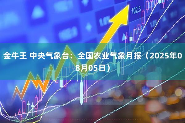 金牛王 中央气象台：全国农业气象月报（2025年08月05日）