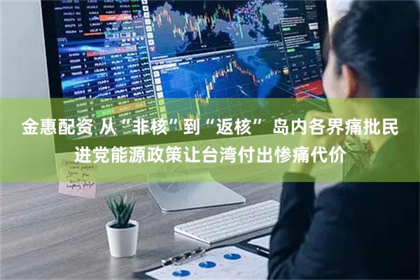 金惠配资 从“非核”到“返核” 岛内各界痛批民进党能源政策让台湾付出惨痛代价