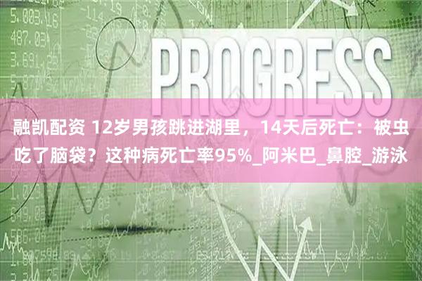 融凯配资 12岁男孩跳进湖里，14天后死亡：被虫吃了脑袋？这种病死亡率95%_阿米巴_鼻腔_游泳