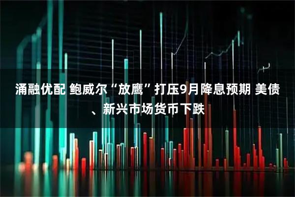 涌融优配 鲍威尔“放鹰”打压9月降息预期 美债、新兴市场货币下跌