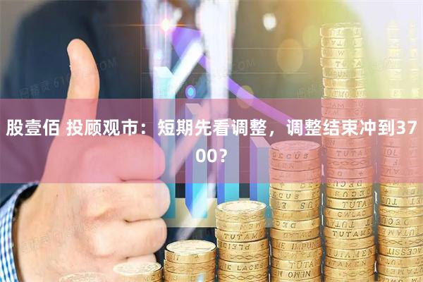 股壹佰 投顾观市：短期先看调整，调整结束冲到3700？