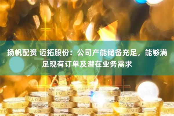 扬帆配资 迈拓股份：公司产能储备充足，能够满足现有订单及潜在业务需求