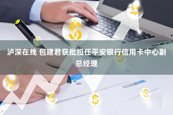 泸深在线 包建君获批担任平安银行信用卡中心副总经理