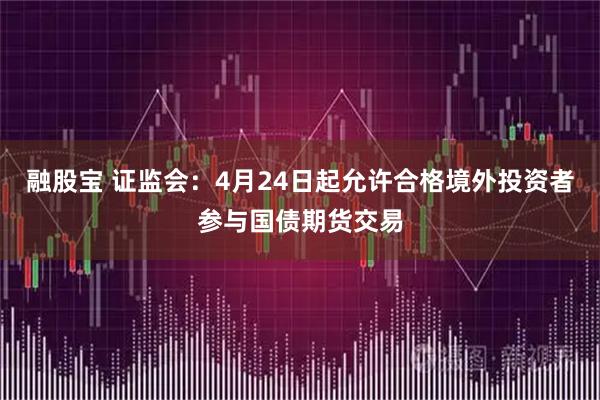 融股宝 证监会：4月24日起允许合格境外投资者参与国债期货交易