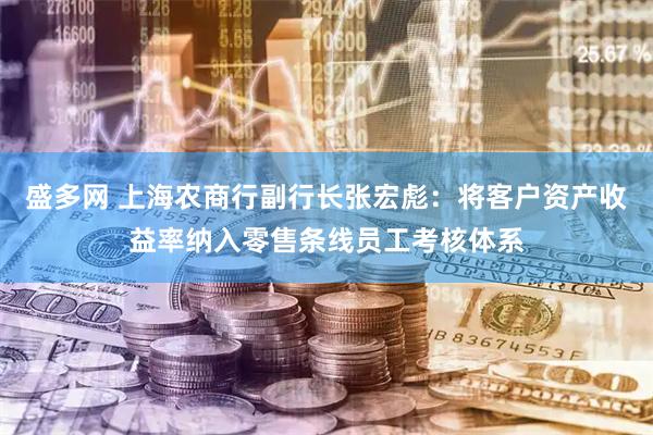 盛多网 上海农商行副行长张宏彪：将客户资产收益率纳入零售条线员工考核体系