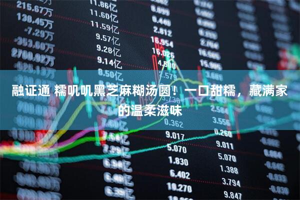 融证通 糯叽叽黑芝麻糊汤圆！一口甜糯，藏满家的温柔滋味