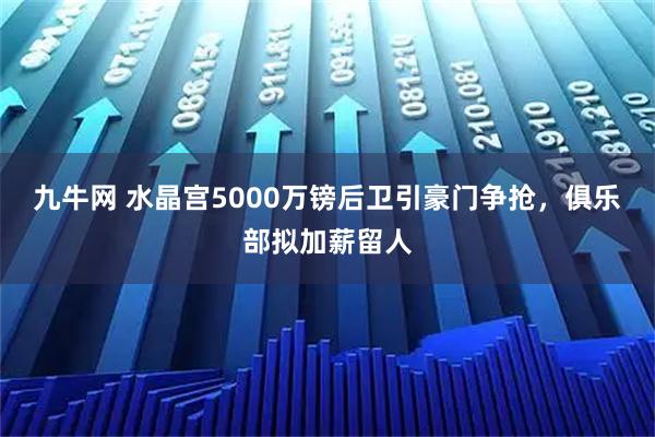 九牛网 水晶宫5000万镑后卫引豪门争抢，俱乐部拟加薪留人